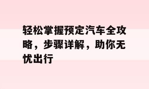 轻松掌握预定汽车全攻略，步骤详解，助你无忧出行