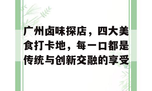 广州卤味探店，四大美食打卡地，每一口都是传统与创新交融的享受