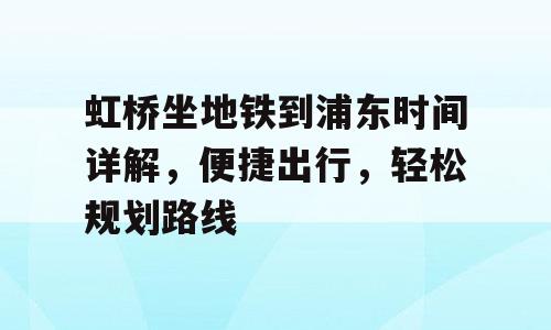 虹桥坐地铁到浦东时间详解，便捷出行，轻松规划路线