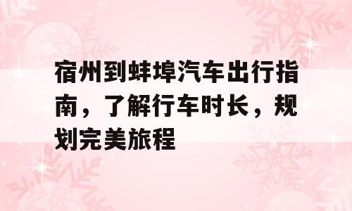 宿州到蚌埠汽车出行指南，了解行车时长，规划完美旅程