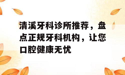 清溪牙科诊所推荐，盘点正规牙科机构，让您口腔健康无忧