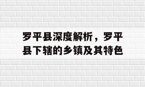 罗平县深度解析，罗平县下辖的乡镇及其特色