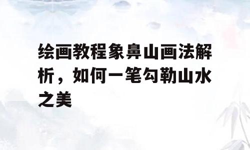 绘画教程象鼻山画法解析，如何一笔勾勒山水之美