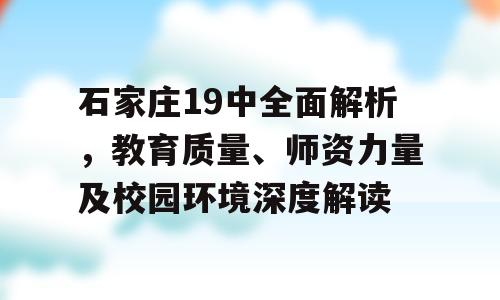 石家庄19中全面解析，教育质量、师资力量及校园环境深度解读