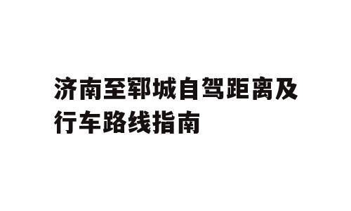 济南至郓城自驾距离及行车路线指南