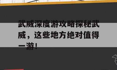 武威深度游攻略探秘武威，这些地方绝对值得一游！