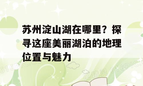 苏州淀山湖在哪里？探寻这座美丽湖泊的地理位置与魅力