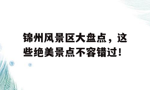 锦州风景区大盘点，这些绝美景点不容错过！
