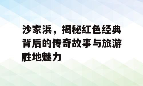 沙家浜，揭秘红色经典背后的传奇故事与旅游胜地魅力