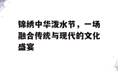 锦绣中华泼水节，一场融合传统与现代的文化盛宴