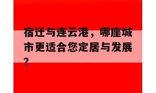 宿迁与连云港，哪座城市更适合您定居与发展？