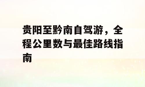 贵阳至黔南自驾游，全程公里数与最佳路线指南