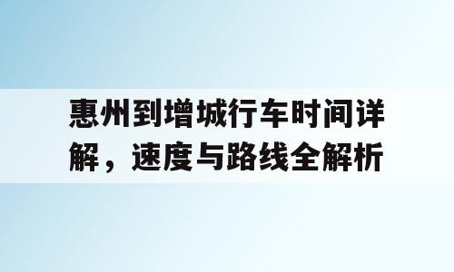 惠州到增城行车时间详解，速度与路线全解析