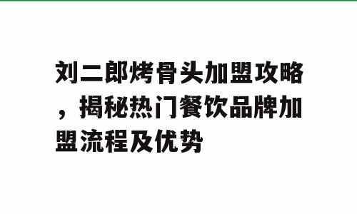 刘二郎烤骨头加盟攻略，揭秘热门餐饮品牌加盟流程及优势