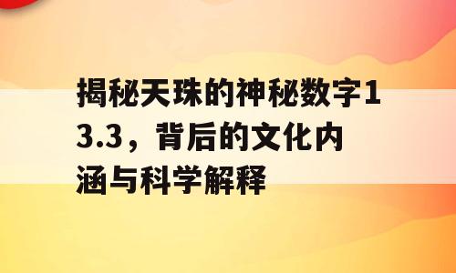 揭秘天珠的神秘数字13.3，背后的文化内涵与科学解释