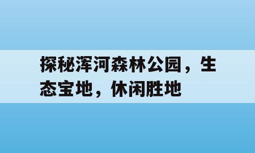 探秘浑河森林公园，生态宝地，休闲胜地
