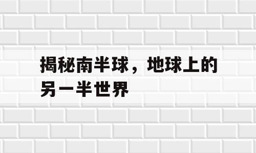 揭秘南半球，地球上的另一半世界
