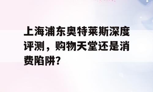 上海浦东奥特莱斯深度评测，购物天堂还是消费陷阱？
