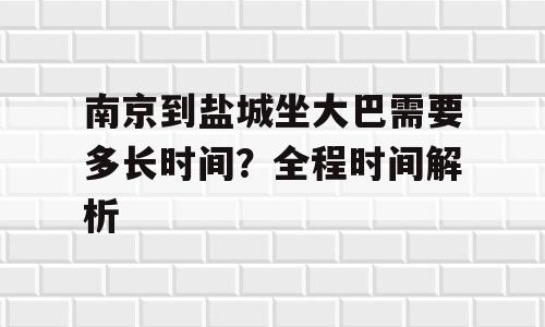 南京到盐城坐大巴需要多长时间？全程时间解析
