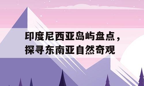 印度尼西亚岛屿盘点，探寻东南亚自然奇观