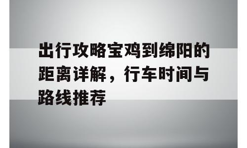 出行攻略宝鸡到绵阳的距离详解，行车时间与路线推荐