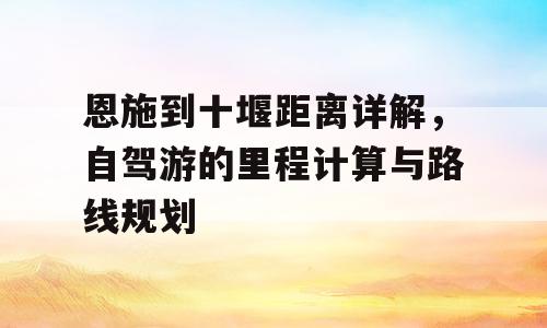恩施到十堰距离详解，自驾游的里程计算与路线规划
