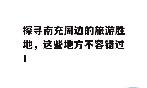 探寻南充周边的旅游胜地，这些地方不容错过！