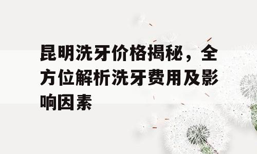 昆明洗牙价格揭秘，全方位解析洗牙费用及影响因素