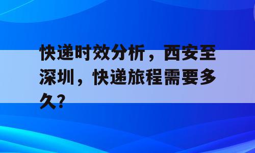 快递时效分析，西安至深圳，快递旅程需要多久？