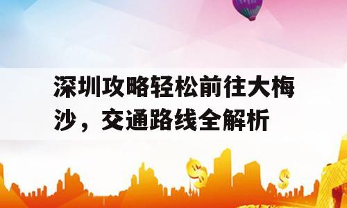 深圳攻略轻松前往大梅沙，交通路线全解析