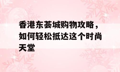 香港东荟城购物攻略，如何轻松抵达这个时尚天堂