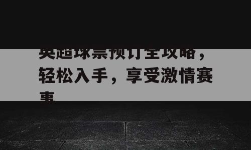 英超球票预订全攻略，轻松入手，享受激情赛事