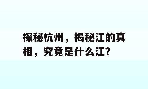 探秘杭州，揭秘江的真相，究竟是什么江？