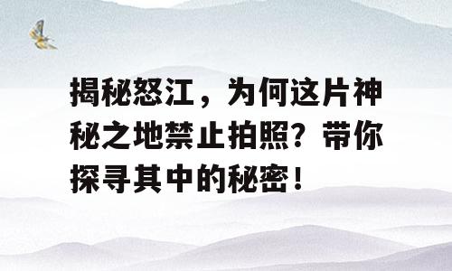 揭秘怒江，为何这片神秘之地禁止拍照？带你探寻其中的秘密！