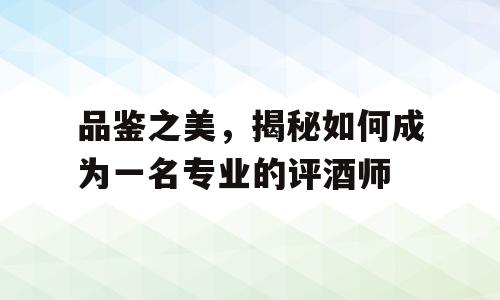 品鉴之美，揭秘如何成为一名专业的评酒师