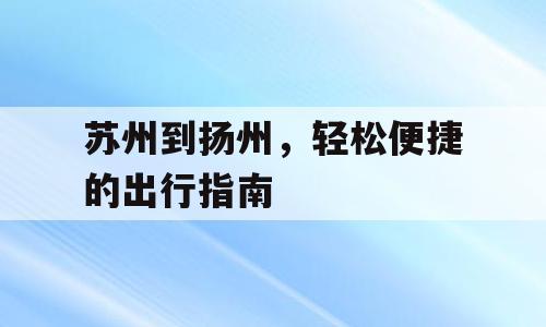 苏州到扬州，轻松便捷的出行指南