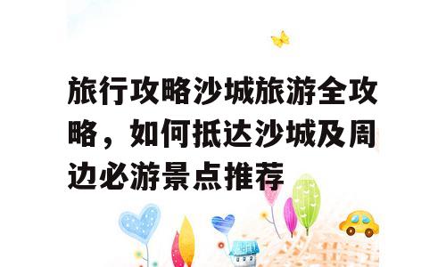 旅行攻略沙城旅游全攻略，如何抵达沙城及周边必游景点推荐