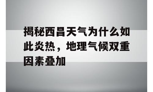 揭秘西昌天气为什么如此炎热，地理气候双重因素叠加