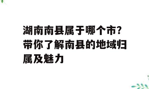 湖南南县属于哪个市？带你了解南县的地域归属及魅力