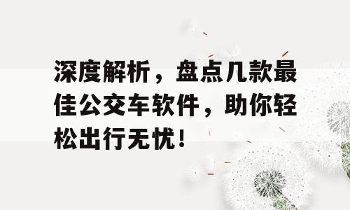 深度解析，盘点几款最佳公交车软件，助你轻松出行无忧！