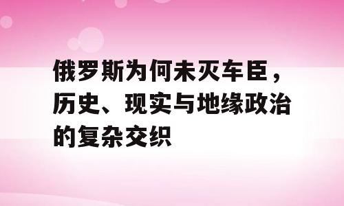 俄罗斯为何未灭车臣，历史、现实与地缘政治的复杂交织