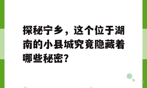 探秘宁乡，这个位于湖南的小县城究竟隐藏着哪些秘密？