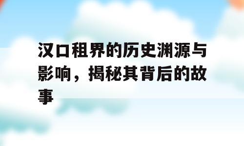 汉口租界的历史渊源与影响，揭秘其背后的故事