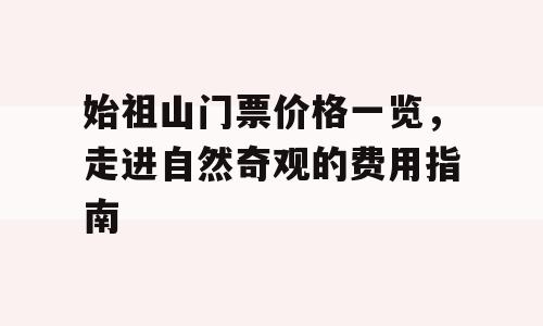 始祖山门票价格一览，走进自然奇观的费用指南