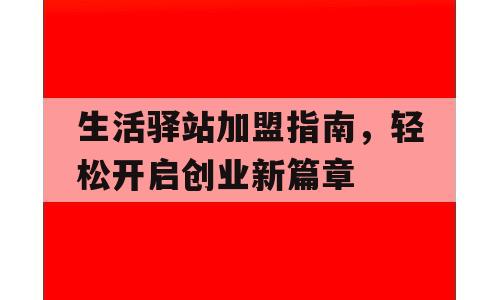 生活驿站加盟指南，轻松开启创业新篇章