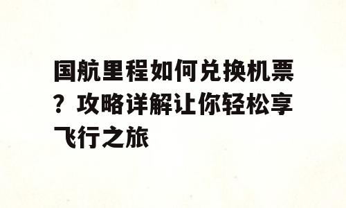 国航里程如何兑换机票？攻略详解让你轻松享飞行之旅
