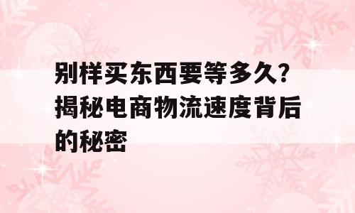 别样买东西要等多久？揭秘电商物流速度背后的秘密