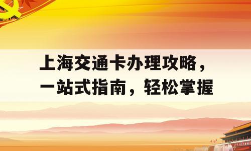 上海交通卡办理攻略，一站式指南，轻松掌握