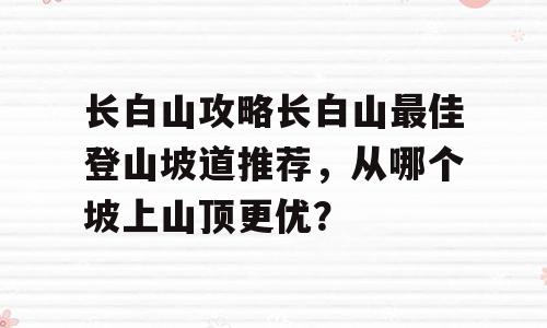 长白山攻略长白山最佳登山坡道推荐，从哪个坡上山顶更优？