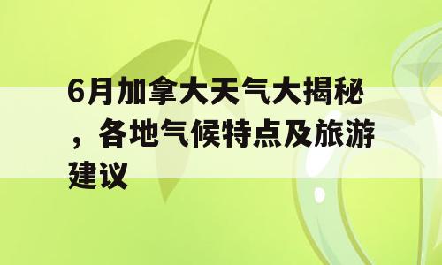 6月加拿大天气大揭秘，各地气候特点及旅游建议